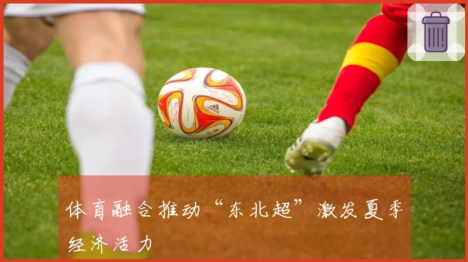 体育融合推动“东北超”激发夏季经济活力