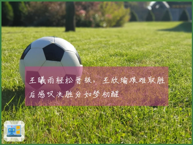 王曦雨轻松晋级，王欣瑜艰难取胜后感叹决胜分如梦初醒